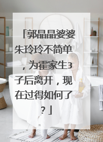 郭晶晶婆婆朱玲玲不简单，为霍家生3子后离开，现在过得如何了？