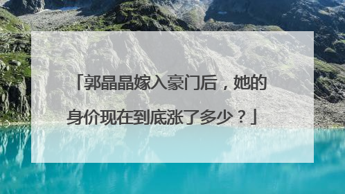 郭晶晶嫁入豪门后，她的身价现在到底涨了多少？