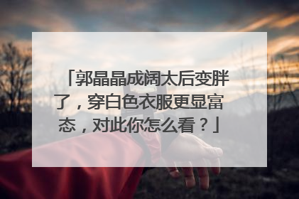 郭晶晶成阔太后变胖了，穿白色衣服更显富态，对此你怎么看？