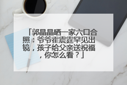 郭晶晶晒一家六口合照:爷爷霍震霆罕见出镜,孩子给父亲送祝福,你怎么看?