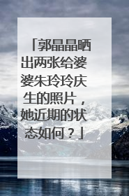 郭晶晶晒出两张给婆婆朱玲玲庆生的照片,她近期的状态如何?
