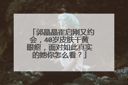 郭晶晶霍启刚又约会，40岁皮肤干黄眼瘪，面对如此真实的她你怎么看？