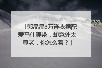 郭晶晶3万连衣裙配爱马仕腰带，却意外太显老，你怎么看？