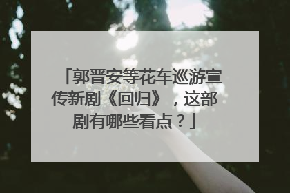 郭晋安等花车巡游宣传新剧《回归》,这部剧有哪些看点?