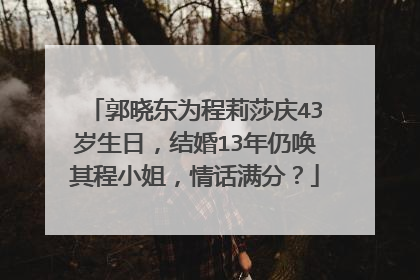 郭晓东为程莉莎庆43岁生日，结婚13年仍唤其程小姐，情话满分？