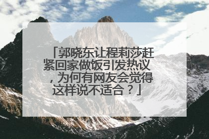 郭晓东让程莉莎赶紧回家做饭引发热议，为何有网友会觉得这样说不适合？