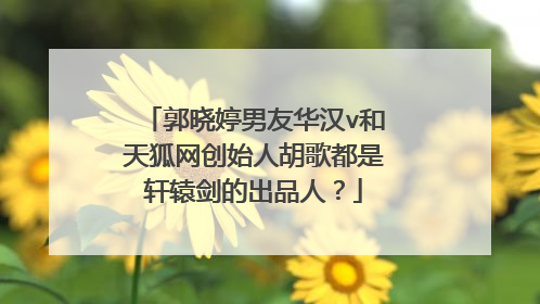 郭晓婷男友华汉v和天狐网创始人胡歌都是轩辕剑的出品人？