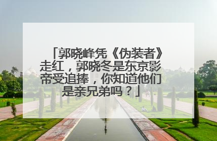 郭晓峰凭《伪装者》走红,郭晓冬是东京影帝受追捧,你知道他们是亲兄弟吗?