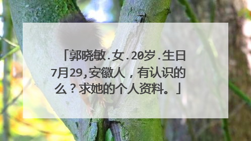 郭晓敏.女.20岁.生日7月29,安徽人，有认识的么？求她的个人资料。