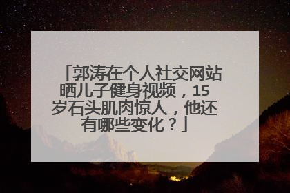 郭涛在个人社交网站晒儿子健身视频，15岁石头肌肉惊人，他还有哪些变化？
