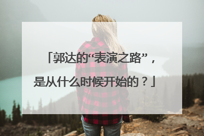 郭达的“表演之路”，是从什么时候开始的？