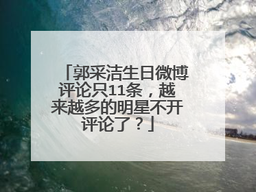 郭采洁生日微博评论只11条，越来越多的明星不开评论了？