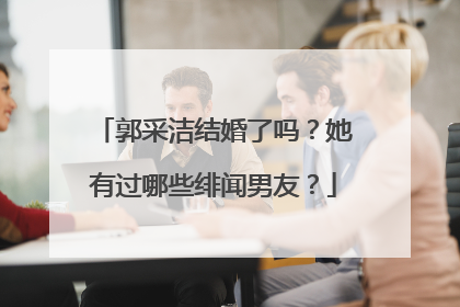 郭采洁结婚了吗？她有过哪些绯闻男友？