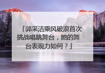 郭采洁乘风破浪首次挑战唱跳舞台，她的舞台表现力如何？