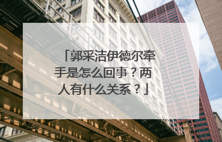 郭采洁伊德尔牵手是怎么回事？两人有什么关系？