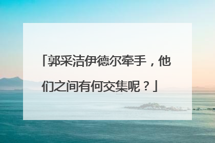 郭采洁伊德尔牵手，他们之间有何交集呢？