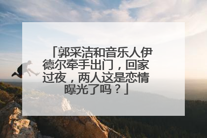 郭采洁和音乐人伊德尔牵手出门，回家过夜，两人这是恋情曝光了吗？