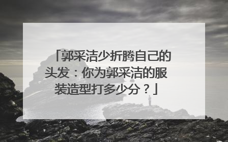郭采洁少折腾自己的头发:你为郭采洁的服装造型打多少分?