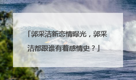 郭采洁新恋情曝光，郭采洁都跟谁有着感情史？