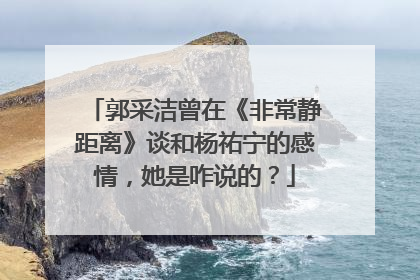 郭采洁曾在《非常静距离》谈和杨祐宁的感情，她是咋说的？
