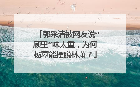 郭采洁被网友说“顾里”味太重,为何杨幂能摆脱林萧?