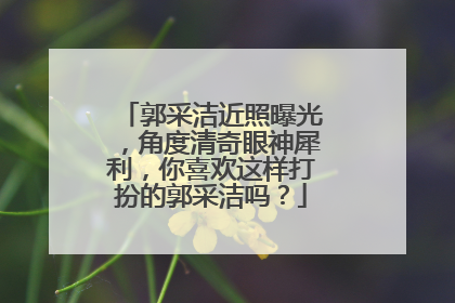 郭采洁近照曝光,角度清奇眼神犀利,你喜欢这样打扮的郭采洁吗?