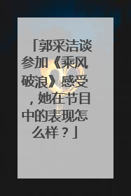 郭采洁谈参加《乘风破浪》感受，她在节目中的表现怎么样？