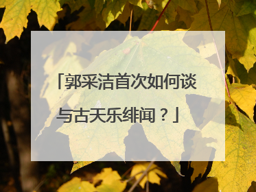 郭采洁首次如何谈与古天乐绯闻?