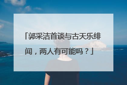 郭采洁首谈与古天乐绯闻，两人有可能吗？