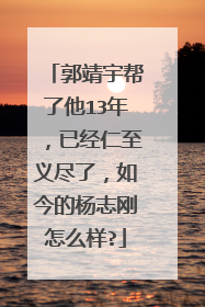 郭靖宇帮了他13年,已经仁至义尽了,如今的杨志刚怎么样?