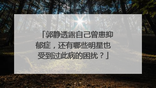 郭静透露自己曾患抑郁症，还有哪些明星也受到过此病的困扰？