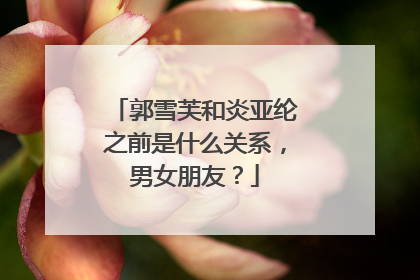 郭雪芙和炎亚纶之前是什么关系,男女朋友?