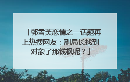 郭雪芙恋情之一话题再上热搜网友：副局长找到对象了那钱枫呢？