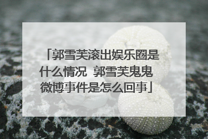 郭雪芙滚出娱乐圈是什么情况 郭雪芙鬼鬼微博事件是怎么回事