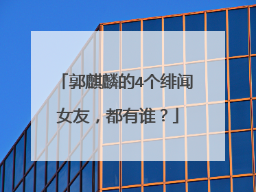 郭麒麟的4个绯闻女友，都有谁？