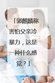 郭麒麟称害怕父亲冷暴力,这是一种什么感觉?