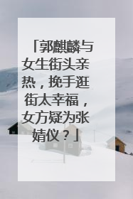 郭麒麟与女生街头亲热,挽手逛街太幸福,女方疑为张婧仪?