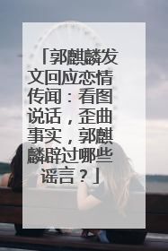 郭麒麟发文回应恋情传闻:看图说话,歪曲事实,郭麒麟辟过哪些谣言?