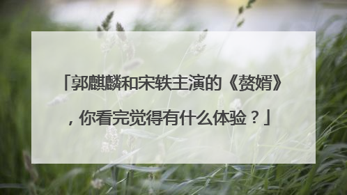 郭麒麟和宋轶主演的《赘婿》，你看完觉得有什么体验？