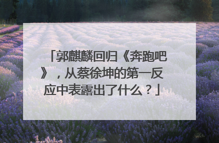 郭麒麟回归《奔跑吧》,从蔡徐坤的第一反应中表露出了什么?