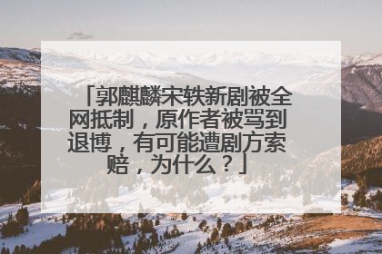 郭麒麟宋轶新剧被全网抵制，原作者被骂到退博，有可能遭剧方索赔，为什么？