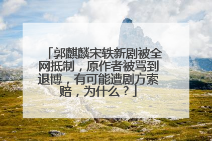 郭麒麟宋轶新剧被全网抵制，原作者被骂到退博，有可能遭剧方索赔，为什么？