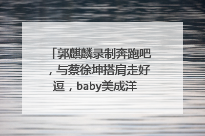 郭麒麟录制奔跑吧,与蔡徐坤搭肩走好逗,baby美成洋娃娃,你觉得呢?