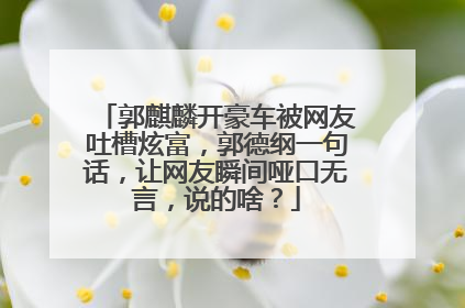郭麒麟开豪车被网友吐槽炫富,郭德纲一句话,让网友瞬间哑口无言,说的啥?