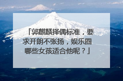 郭麒麟择偶标准，要求开朗不张扬，娱乐圈哪些女孩适合他呢？