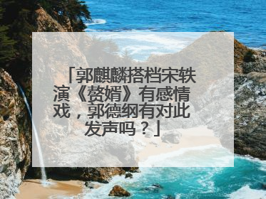 郭麒麟搭档宋轶演《赘婿》有感情戏，郭德纲有对此发声吗？