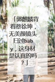 郭麒麟背着蔡徐坤，无美颜镜头扫过baby，这身材是认真的吗？