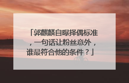 郭麒麟自曝择偶标准，一句话让粉丝意外，谁最符合他的条件？