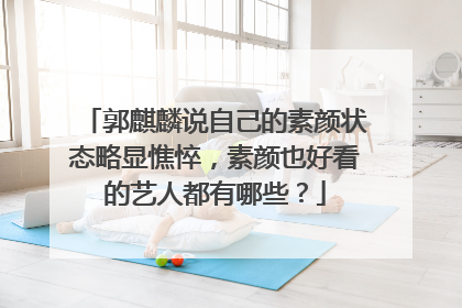 郭麒麟说自己的素颜状态略显憔悴，素颜也好看的艺人都有哪些？