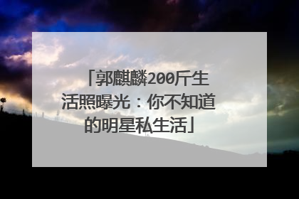郭麒麟200斤生活照曝光：你不知道的明星私生活